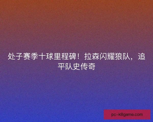 处子赛季十球里程碑！拉森闪耀狼队，追平队史传奇