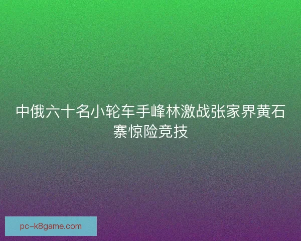 中俄六十名小轮车手峰林激战张家界黄石寨惊险竞技